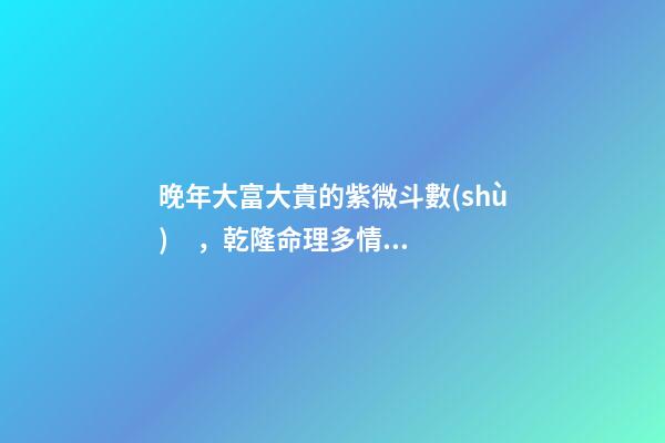 晚年大富大貴的紫微斗數(shù)，乾隆命理多情風流